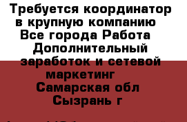 Требуется координатор в крупную компанию - Все города Работа » Дополнительный заработок и сетевой маркетинг   . Самарская обл.,Сызрань г.
